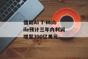 借助AI T-Mobile预计三年内利润增至390亿美元