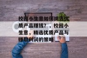 校园小生意如何挑选优质产品赚钱？，校园小生意，精选优质产品与赚取利润的策略