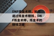 DNF炼金术师，如何通过炼金术赚钱，DNF炼金术师，炼金术的赚钱之道