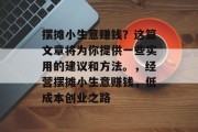摆摊小生意赚钱？这篇文章将为你提供一些实用的建议和方法。，经营摆摊小生意赚钱，低成本创业之路