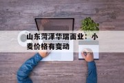 山东菏泽华瑞面业：小麦价格有变动