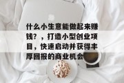 什么小生意能做起来赚钱？，打造小型创业项目，快速启动并获得丰厚回报的商业机会