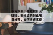 不亏本的小生意做什么赚钱，零投资的创业项目推荐，如何快速实现盈利