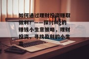 如何通过理财投资赚取微利？——探讨Mg的赚钱小生意策略，理财投资，寻找盈利的小生意