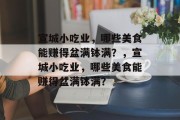 宣城小吃业，哪些美食能赚得盆满钵满？，宣城小吃业，哪些美食能赚得盆满钵满？