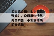 公园适合做什么小生意赚钱？，公园周边特色商品销售，小生意赚钱的好选择