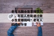老年人做小生意赚钱不？，年轻人也能通过做小生意赚钱吗？老年人的经验分享