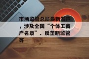 市场监管总局最新发声，涉及全国“个体工商户名录”、反垄断监管等