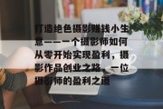 打造绝色摄影赚钱小生意——一个摄影师如何从零开始实现盈利，摄影作品创业之路，一位摄影师的盈利之道