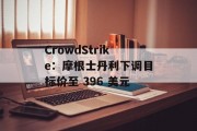 CrowdStrike：摩根士丹利下调目标价至 396 美元