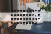 女性微商如何选择产品以实现盈利最大化,女性微商如何精准选择产品以实现盈利最大化 女性微商如何选择产品以实现盈利最大化,女性微商如何精准选择产品以实现盈利最大化