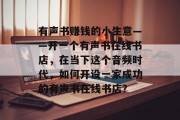 有声书赚钱的小生意——开一个有声书在线书店，在当下这个音频时代，如何开设一家成功的有声书在线书店？