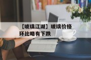 【玻璃江湖】玻璃价格环比略有下跌