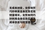无成本创业，女性如何巧妙利用自身优势实现财富增长，女性如何巧妙利用自身优势实现无成本创业与财富增长