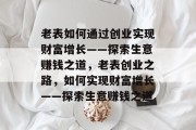 老表如何通过创业实现财富增长——探索生意赚钱之道，老表创业之路，如何实现财富增长——探索生意赚钱之道