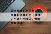 码字赚钱的小生意，码字兼职创业的热门选择，小到扫二维码，大到文章创作