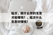 临沂，做什么样的生意才能赚钱？，临沂什么生意好赚钱？
