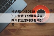 格纳斯（430619）：全资子公司拟成立四川积蓝思科技有限公司