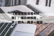 【易煤指数周报400期】：煤价稍稍稳，一步一回头，两步一回首