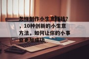 怎样制作小生意赚钱？，10种创新的小生意方法，如何让你的小事业更加成功