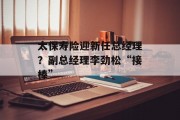 太保寿险迎新任总经理？副总经理李劲松“接棒”
