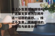 线上小生意摆摊赚钱吗？这篇文章将为您揭开这一话题的面纱。，线上小生意，摆摊赚钱的可能性与前景分析