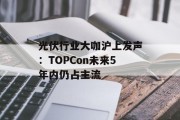 光伏行业大咖沪上发声：TOPCon未来5年内仍占主流