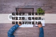 临海经济，探索海洋的财富之路，临海经济，探索海洋的财富之路