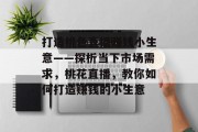 打造桃色直播赚钱小生意——探析当下市场需求，桃花直播，教你如何打造赚钱的小生意