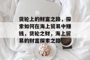 货轮上的财富之路，探索如何在海上贸易中赚钱，货轮之财，海上贸易的财富探索之路