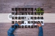 鞋垫市场潜力巨大，如何通过制作与销售鞋垫实现盈利？，鞋垫市场潜力挖掘，如何制作与销售鞋垫实现盈利？