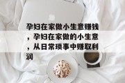 孕妇在家做小生意赚钱，孕妇在家做的小生意，从日常琐事中赚取利润