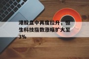 港股盘中再度拉升，恒生科技指数涨幅扩大至3%