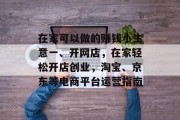 在家可以做的赚钱小生意一、开网店，在家轻松开店创业，淘宝、京东等电商平台运营指南