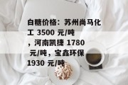 白糖价格：苏州尚马化工 3500 元/吨，河南凯捷 1780 元/吨，宝鑫环保 1930 元/吨