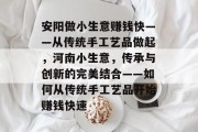 安阳做小生意赚钱快——从传统手工艺品做起，河南小生意，传承与创新的完美结合——如何从传统手工艺品开始赚钱快速