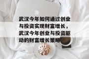 武汉今年如何通过创业与投资实现财富增长，武汉今年创业与投资驱动的财富增长策略