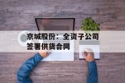 京城股份：全资子公司签署供货合同