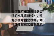 如何在广东澄海找到合适的小生意赚钱？，澄海小生意创业攻略，如何选择和运营盈利商机