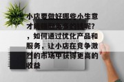 小店要做好哪些小生意才能赚取更多的钱呢？，如何通过优化产品和服务，让小店在竞争激烈的市场中获得更高的收益