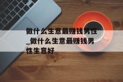 做什么生意最赚钱男性_做什么生意最赚钱男性生意好