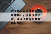 沙子也可以做什么小生意赚钱？，创意沙堡生意，让沙子为你的商业项目加分