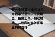 开一个赚取小本创业的赚钱小生意——招商加盟，快速上手，轻松赚钱——招商加盟创富事业的好选择