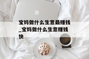 宝妈做什么生意最赚钱_宝妈做什么生意赚钱快