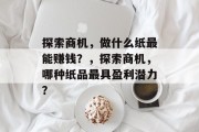 探索商机，做什么纸最能赚钱？，探索商机，哪种纸品最具盈利潜力？