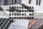 从做什么小生意到怎么去做，财富增长的秘密在于投资于自己，如何通过投资自己实现财富增长？