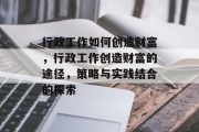 行政工作如何创造财富，行政工作创造财富的途径，策略与实践结合的探索
