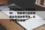 使用纸箱做小生意赚钱吗？，简单易行的纸质商品包装创意项目，从小事做起赚钱