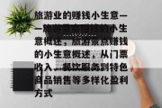旅游业的赚钱小生意——旅游景点赚钱的小生意概述，旅游景点赚钱的小生意概述，从门票收入、餐饮服务到特色商品销售等多样化盈利方式