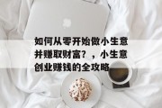 如何从零开始做小生意并赚取财富？，小生意创业赚钱的全攻略